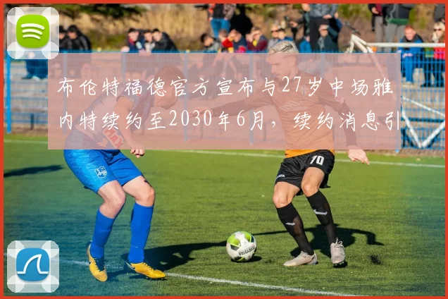 布伦特福德官方宣布与27岁中场雅内特续约至2030年6月，续约消息引发关注
