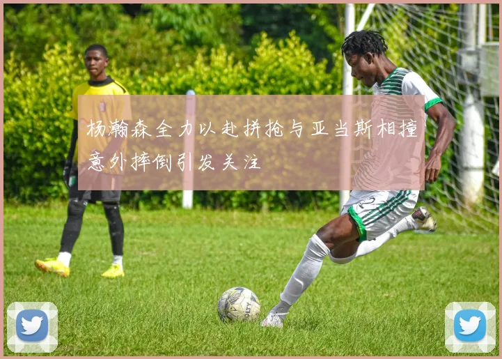 杨瀚森全力以赴拼抢与亚当斯相撞意外摔倒引发关注