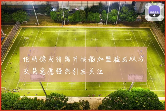 伦纳德或将离开快船加盟猛龙双方交易意愿强烈引发关注