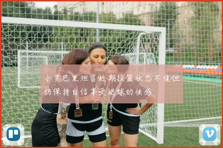 小贾巴里坦言近期投篮状态不佳但仍保持自信享受进球的快感