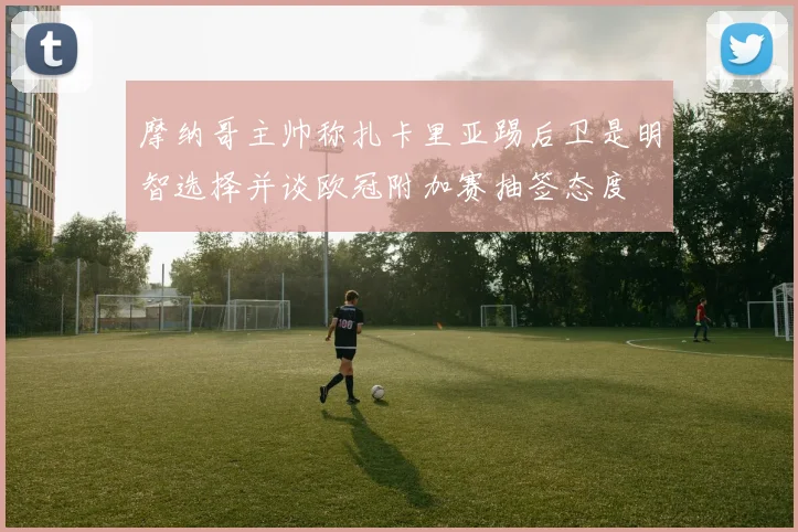 摩纳哥主帅称扎卡里亚踢后卫是明智选择并谈欧冠附加赛抽签态度