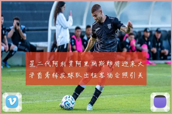 星二代阿利贾阿里纳斯即将迎来大学首秀转发球队出征客场合照引关注