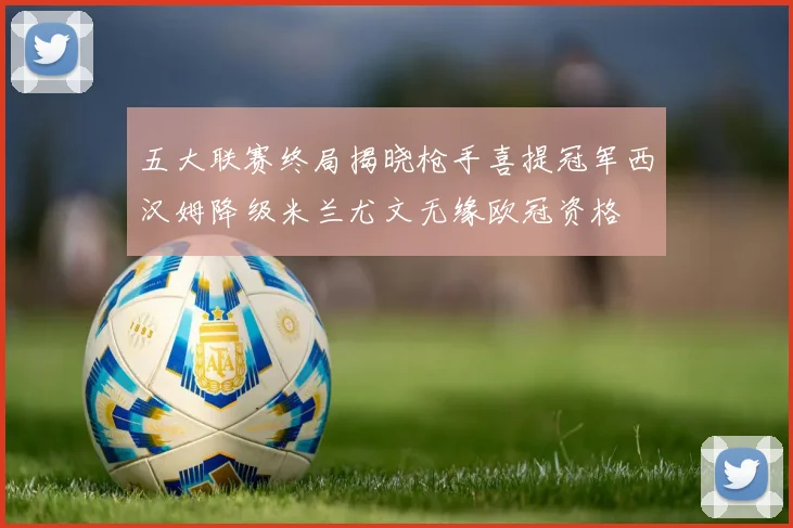 五大联赛终局揭晓枪手喜提冠军西汉姆降级米兰尤文无缘欧冠资格