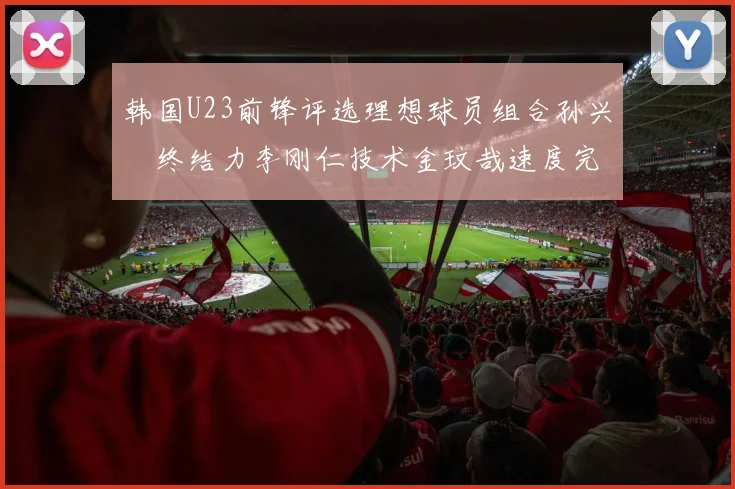 韩国U23前锋评选理想球员组合孙兴慜终结力李刚仁技术金玟哉速度完美融合