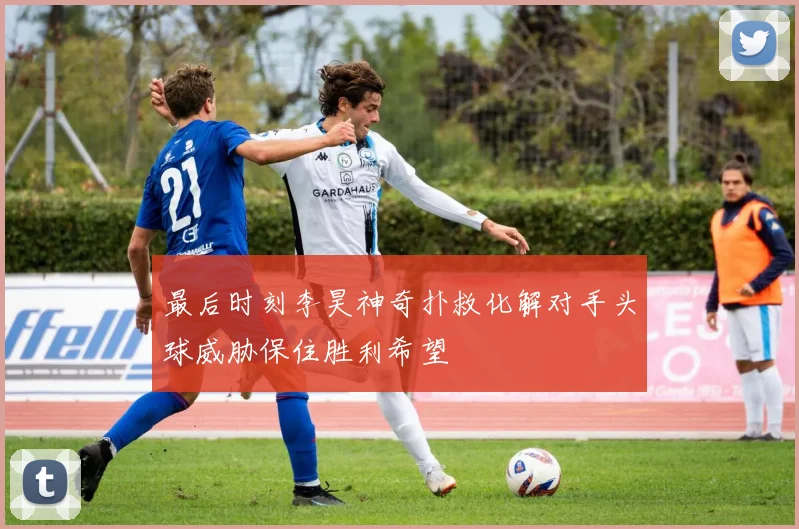 最后时刻李昊神奇扑救化解对手头球威胁保住胜利希望