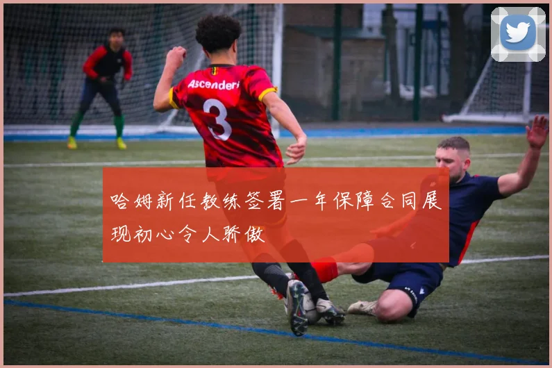 哈姆新任教练签署一年保障合同展现初心令人骄傲