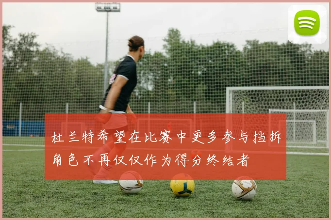 杜兰特希望在比赛中更多参与挡拆角色不再仅仅作为得分终结者