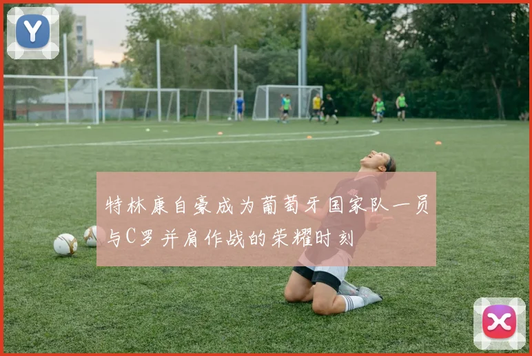 特林康自豪成为葡萄牙国家队一员与C罗并肩作战的荣耀时刻