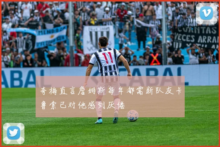 夸梅直言詹姆斯每年都需新队友卡鲁索已对他感到厌倦