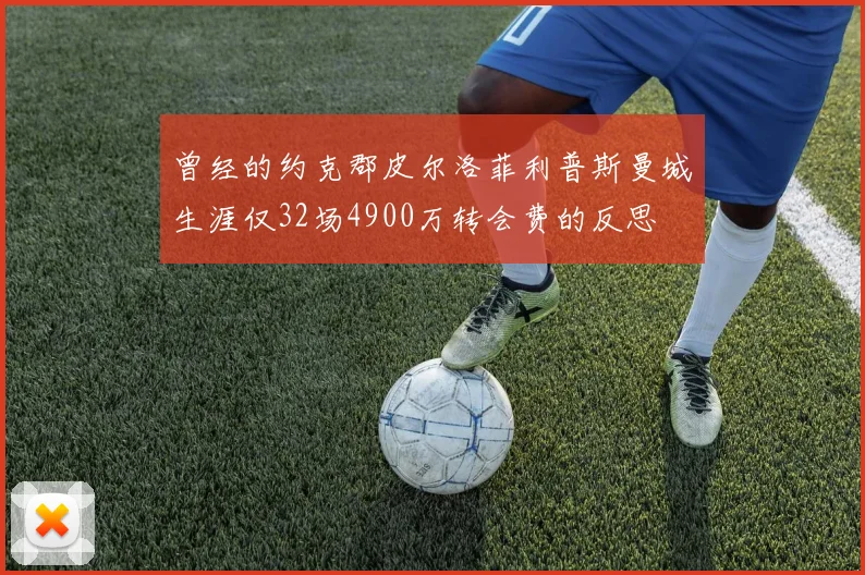 曾经的约克郡皮尔洛菲利普斯曼城生涯仅32场4900万转会费的反思