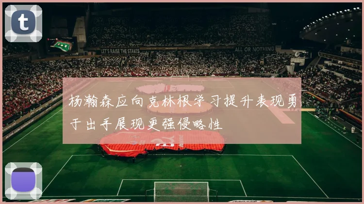 杨瀚森应向克林根学习提升表现勇于出手展现更强侵略性