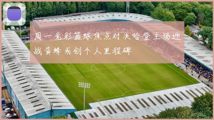 周一竞彩篮球焦点对决哈登主场迎战黄蜂或创个人里程碑