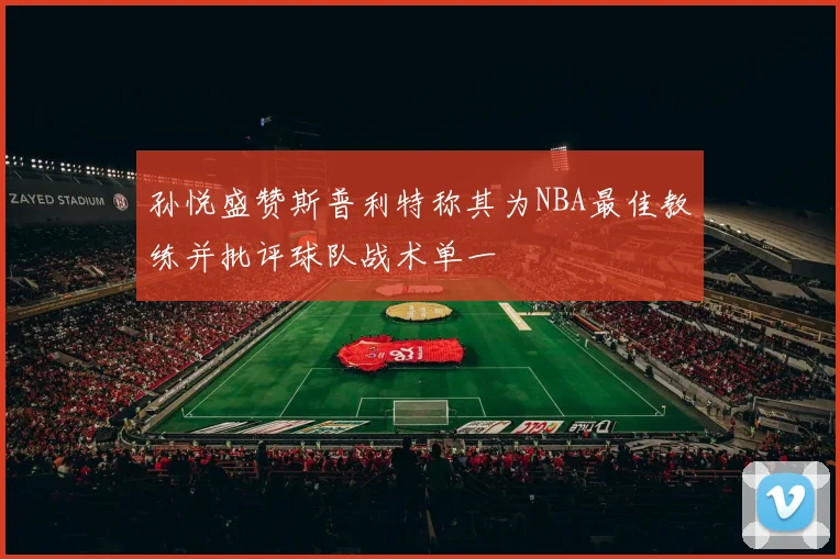 孙悦盛赞斯普利特称其为NBA最佳教练并批评球队战术单一
