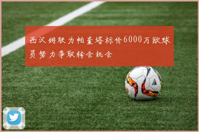 西汉姆联为帕奎塔标价6000万欧球员努力争取转会机会