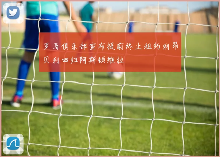 罗马俱乐部宣布提前终止租约利昂贝利回归阿斯顿维拉