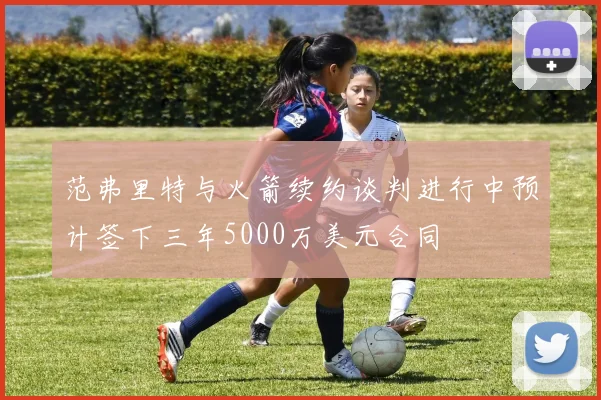 范弗里特与火箭续约谈判进行中预计签下三年5000万美元合同