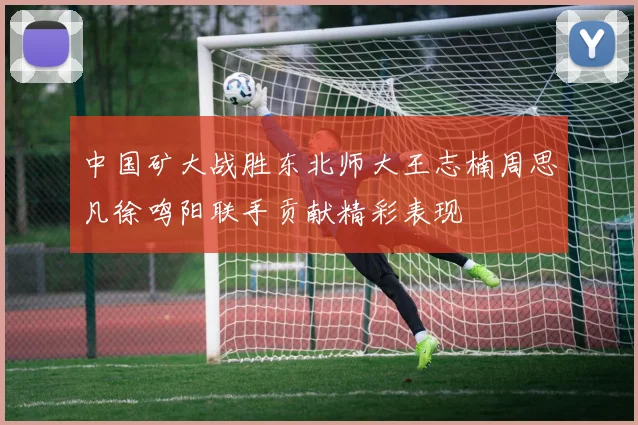 中国矿大战胜东北师大王志楠周思凡徐鸣阳联手贡献精彩表现