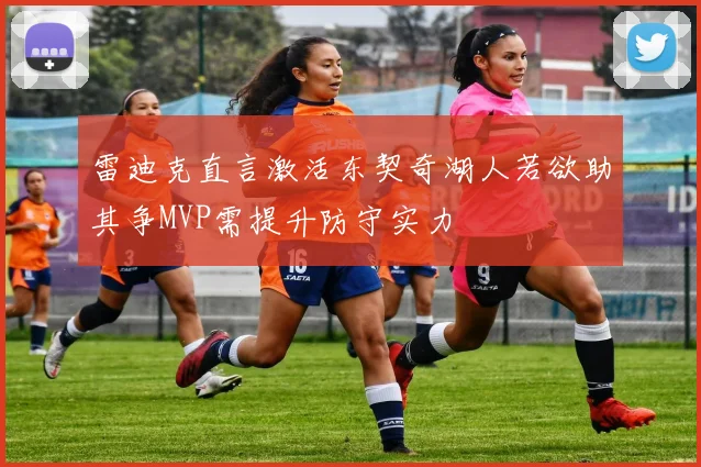 雷迪克直言激活东契奇湖人若欲助其争MVP需提升防守实力
