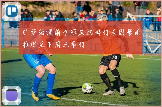 巴萨若提前夺冠庆祝游行或因暴雨推迟至下周三举行