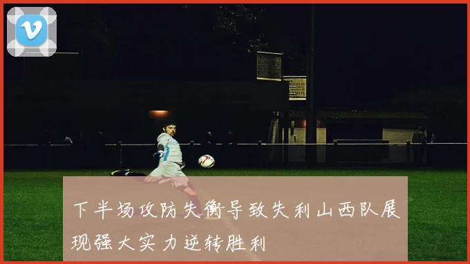 下半场攻防失衡导致失利山西队展现强大实力逆转胜利