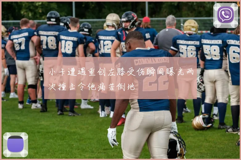 小卡遭遇重创左膝受伤瞬间曝光两次撞击令他痛苦倒地
