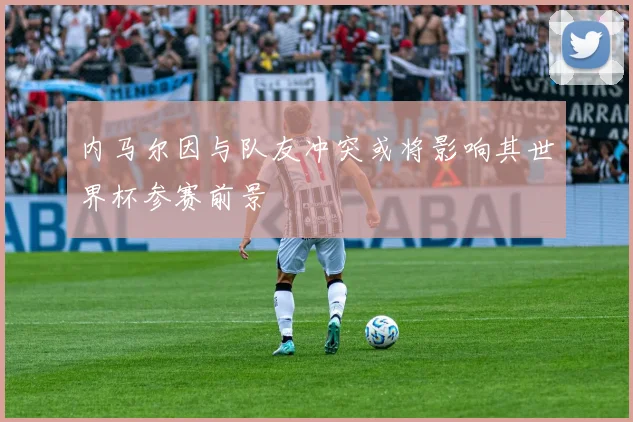 内马尔因与队友冲突或将影响其世界杯参赛前景