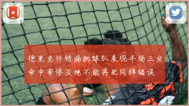 德里克怀特痛批球队表现半场三分命中率惨淡绝不能再犯同样错误